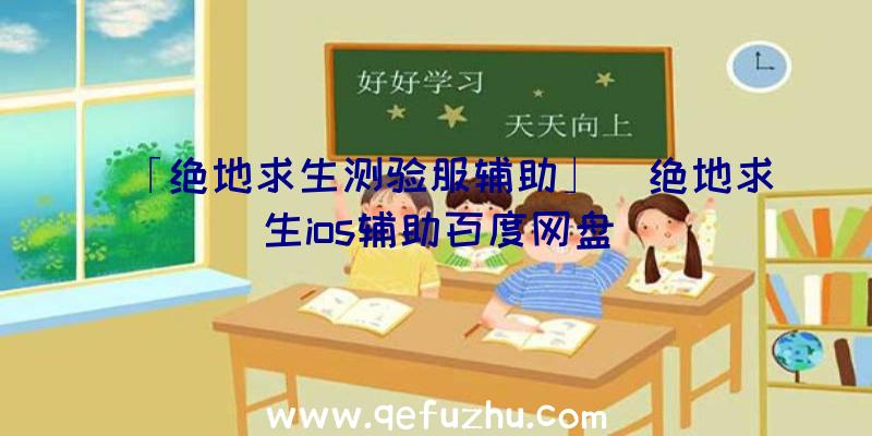 「绝地求生测验服辅助」|绝地求生ios辅助百度网盘